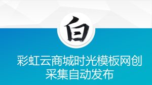 彩虹云商城时光模板网创采集自动发布-云创项目库