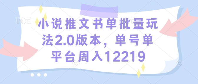 小说推文书单批量玩法2.0版本，单号单平台周入12219-云创项目库