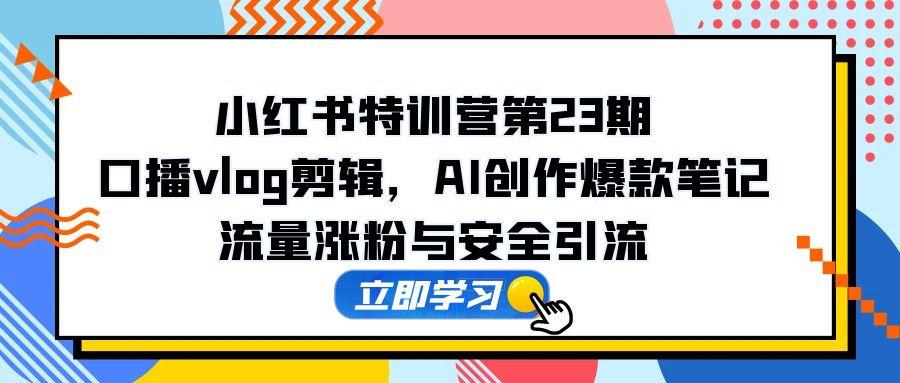 小红书特训营第23期，口播vlog剪辑，AI创作爆款笔记，流量涨粉与安全引流-云创项目库