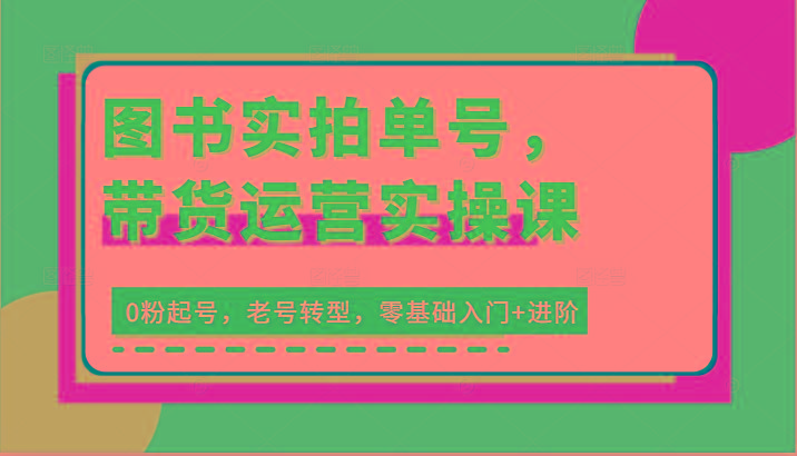 图书实拍单号，带货运营实操课：0粉起号，老号转型，零基础入门+进阶-云创项目库