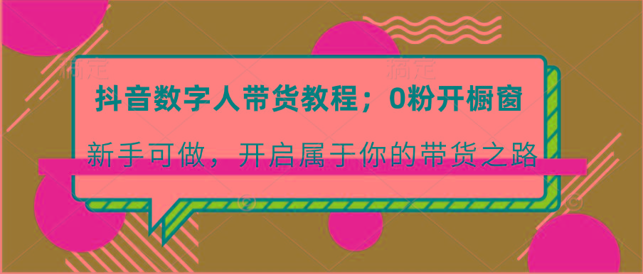 抖音数字人带货教程：0粉开橱窗 新手可做 开启属于你的带货之路-云创项目库