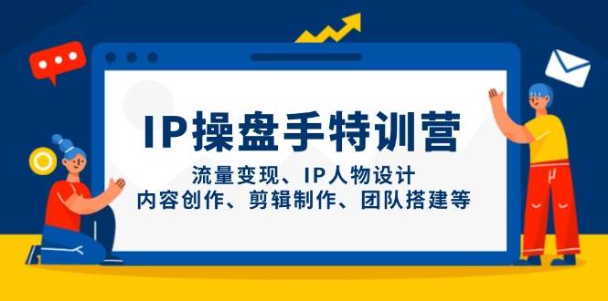 IP流量操盘手线上训练营，流量变现、IP人物设计、内容创作、剪辑、团队搭建等(更新)-云创项目库