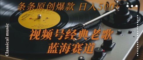 视频号经典老歌，蓝海赛道，日入5张+ 条条原创爆款【揭秘】-云创项目库