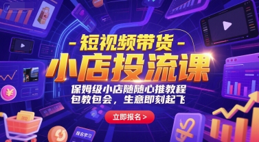 短视频带货-小店投流课，保姆级小店随心推教程，包教包会，生意即刻起飞-云创项目库