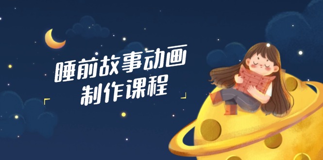 睡前故事动画制作课程，涵盖AI文案、配音、视频剪辑等，实现百分百原创-云创项目库