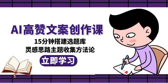AI高赞文案创作课，15分钟搭建选题库，灵感思路主题收集方法论-云创项目库