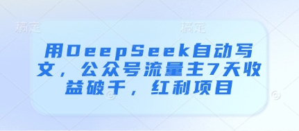 用DeepSeek自动写文，公众号流量主7天收益破千，红利项目-云创项目库