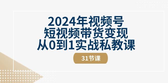 2024年视频号短视频带货变现从0到1实战私教课(30节视频课)-云创项目库