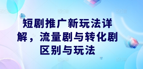 短剧推广新玩法详解，流量剧与转化剧区别与玩法-云创项目库