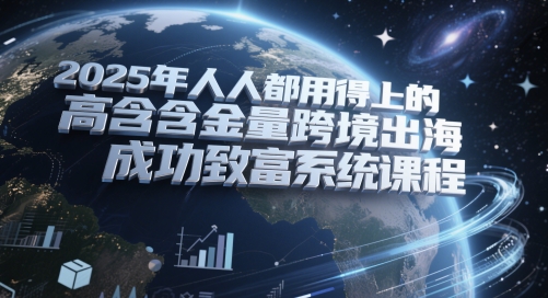 2025年人人都用得上的高含金量跨境出海成功致富系统课程-云创项目库