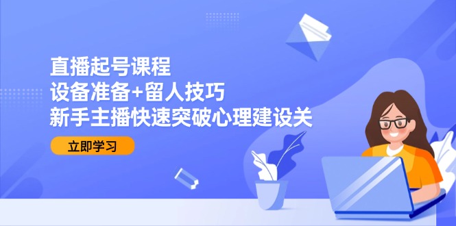 直播起号课程：设备准备+留人技巧，新手主播快速突破心理建设关-云创项目库