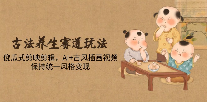 古法养生赛道玩法，傻瓜式剪映剪辑，AI+古风插画视频，保持统一风格变现-云创项目库