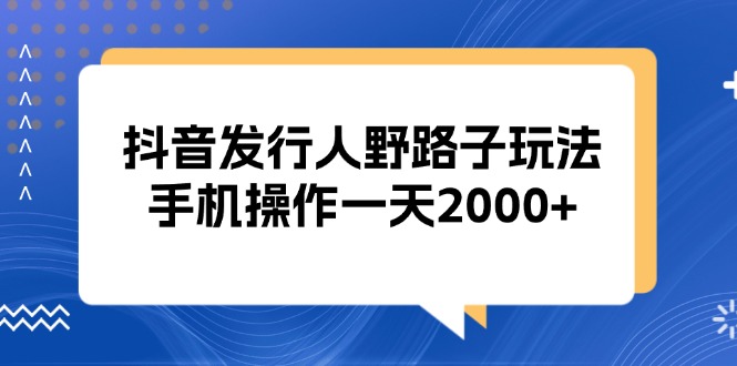 抖音发行人野路子玩法，手机操作一天2000+-云创项目库