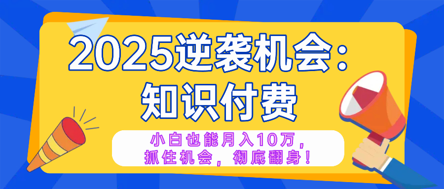 2025逆袭项目——知识付费，小白也能月入10万年入百万，抓住机会彻底翻…-云创项目库