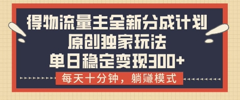 得物流量主全新分成计划模式，原创独家玩法，每天十分钟，躺挣模式，单日稳定变现3张+【揭秘】-云创项目库