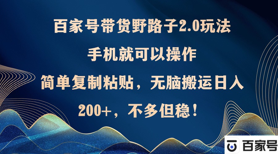 百家号带货野路子2.0玩法，手机就可以操作，简单复制粘贴，无脑搬运日…-云创项目库