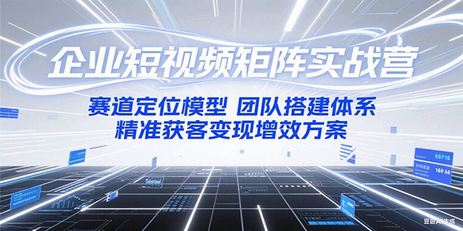 企业短视频矩阵实战营：赛道定位模型+团队搭建体系+精准获客变现增效方案-云创项目库
