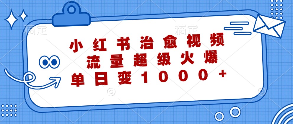 小红书治愈视频，流量超级火爆，单日变现1000+-云创项目库
