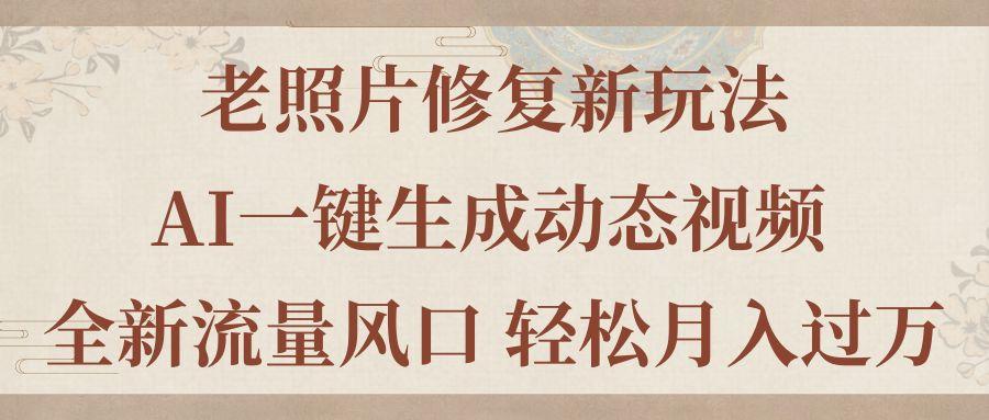 老照片修复新玩法，老照片AI一键生成动态视频 全新流量风口 轻松月入过万-云创项目库