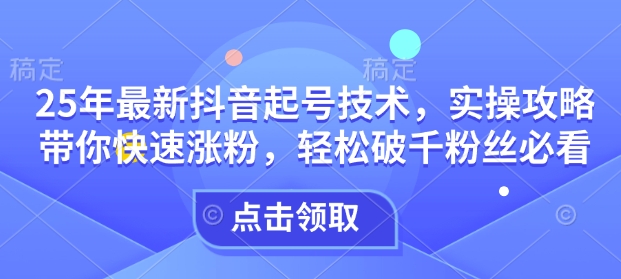 25年最新抖音起号技术，实操攻略带你快速涨粉，轻松破千粉丝必看-云创项目库