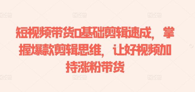 短视频带货0基础剪辑速成，掌握爆款剪辑思维，让好视频加持涨粉带货-云创项目库