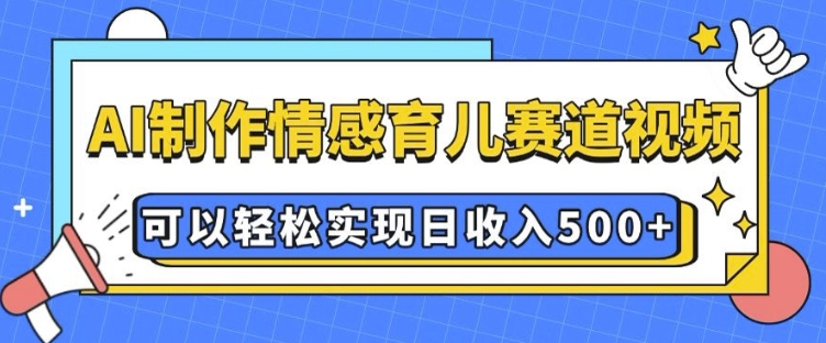 AI 制作情感育儿赛道视频，可以轻松实现日收入5张【揭秘】-云创项目库