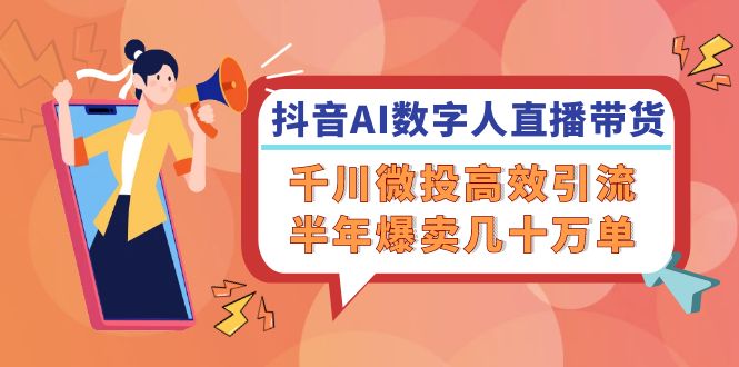 抖音AI-数字人直播带货，千川 微投高效引流，半年爆卖几十万单-云创项目库