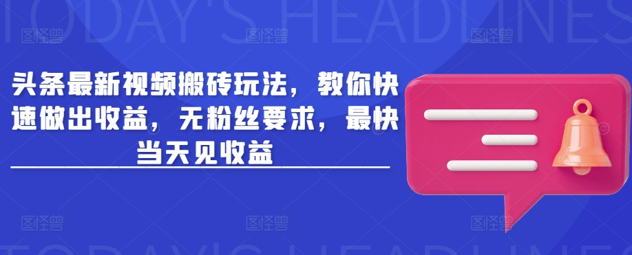 头条最新视频搬砖玩法，教你快速做出收益，无粉丝要求，最快当天见收益-云创项目库