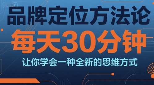 品牌定位方法论，每天30钟分让你学会一种全新的思维方式-云创项目库