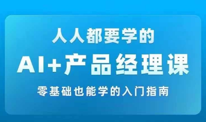 AI +产品经理实战项目必修课，从零到一教你学ai，零基础也能学的入门指南-云创项目库