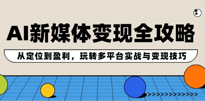 AI新媒体变现全攻略：从定位到盈利，玩转多平台实战与变现技巧-云创项目库
