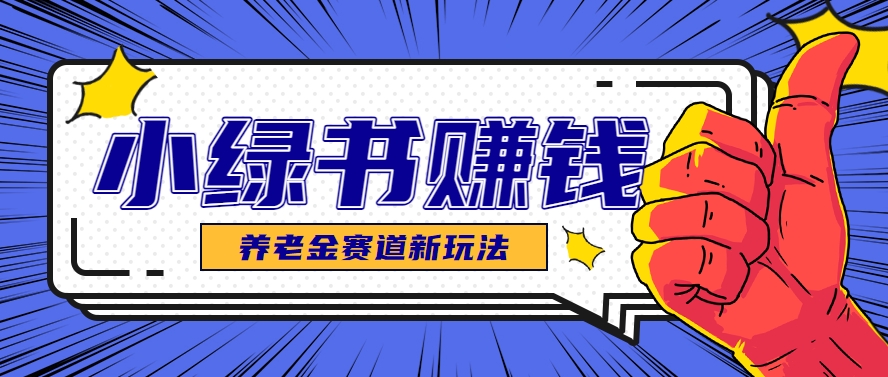 小绿书养老金赛道赚钱思路，利用业余时间轻松操作月入千元的副业项目-云创项目库