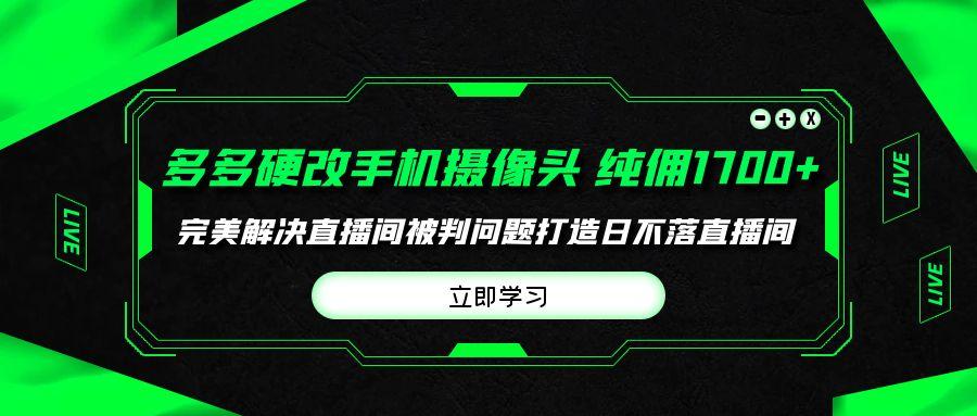 (9987期)多多硬改手机摄像头，单场带货纯佣1700+完美解决直播间被判问题，打造日…-云创项目库