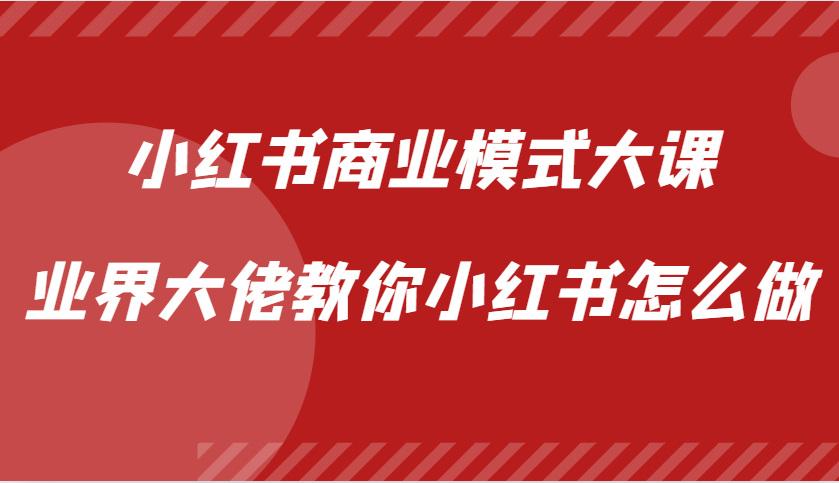 小红书商业模式大课，业界大佬教你小红书怎么做【视频课】-云创项目库