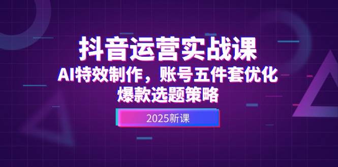 抖音运营实战课，AI特效制作，账号五件套优化，爆款选题策略-云创项目库
