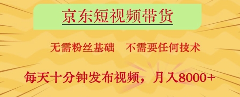 京东短视频带货，无需粉丝基础，不需要任何技术，每天十分钟发布视频，月入8k【揭秘】-云创项目库