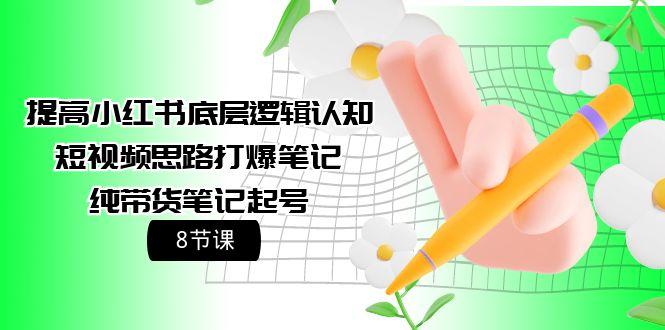 (9840期)提高小红书底层逻辑认知+短视频思路打爆笔记+纯带货笔记起号(8节课)-云创项目库