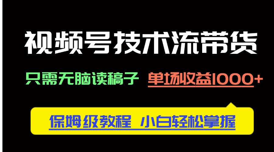 视频号技术流带货，只需无脑读稿子，单场收益1000+ 保姆级教程，小白轻…-云创项目库
