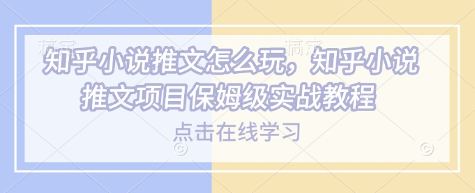 知乎小说推文怎么玩，知乎小说推文项目保姆级实战教程-云创项目库