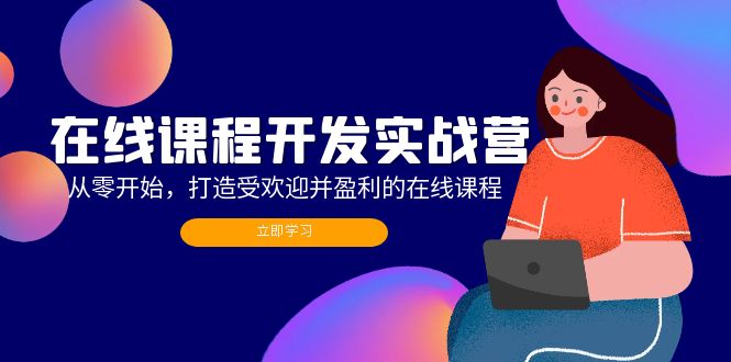 在线课程开发实战营：从零开始，打造受欢迎并盈利的在线课程(更新-云创项目库