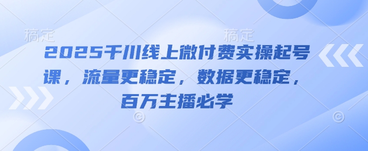 2025千川线上微付费实操起号课，流量更稳定，数据更稳定，百万主播必学-云创项目库