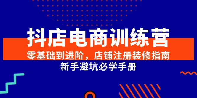 抖店电商训练营，零基础到进阶，店铺注册装修指南，新手避坑必学手册-云创项目库