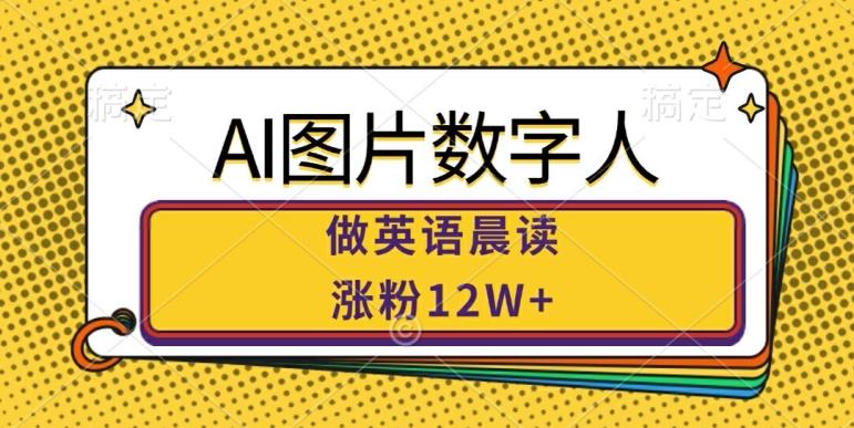 AI图片数字人做英语晨读，涨粉12W+，市场潜力巨大-云创项目库