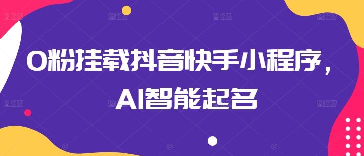 0粉挂载抖音快手小程序，AI智能起名-云创项目库