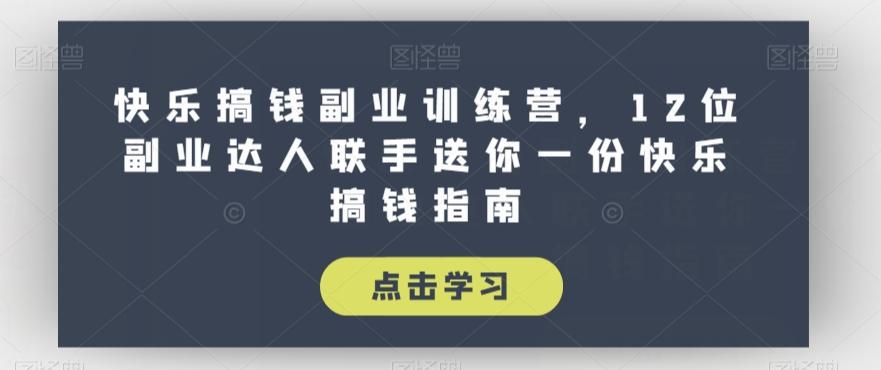 快乐搞钱副业训练营，12位副业达人联手送你一份快乐搞钱指南-云创项目库
