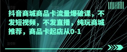 抖音商城商品卡流量爆破课，不发短视频，不发直播，纯玩商城推荐，商品卡起店从0-1-云创项目库