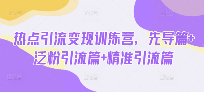 热点引流变现训练营，先导篇+泛粉引流篇+精准引流篇-云创项目库
