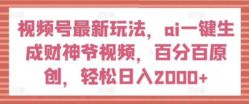 视频号最新玩法，ai一键生成财神爷视频，百分百原创，轻松日入2000+【揭秘】-云创项目库
