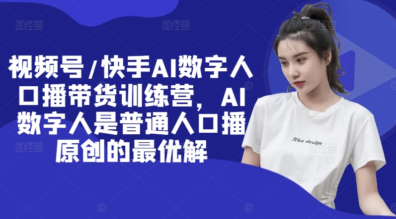 视频号/快手AI数字人口播带货训练营，AI数字人是普通人口播原创的最优解-云创项目库