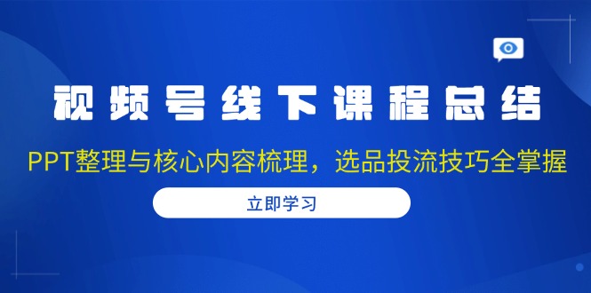 视频号线下课程总结：PPT整理与核心内容梳理，选品投流技巧全掌握-云创项目库